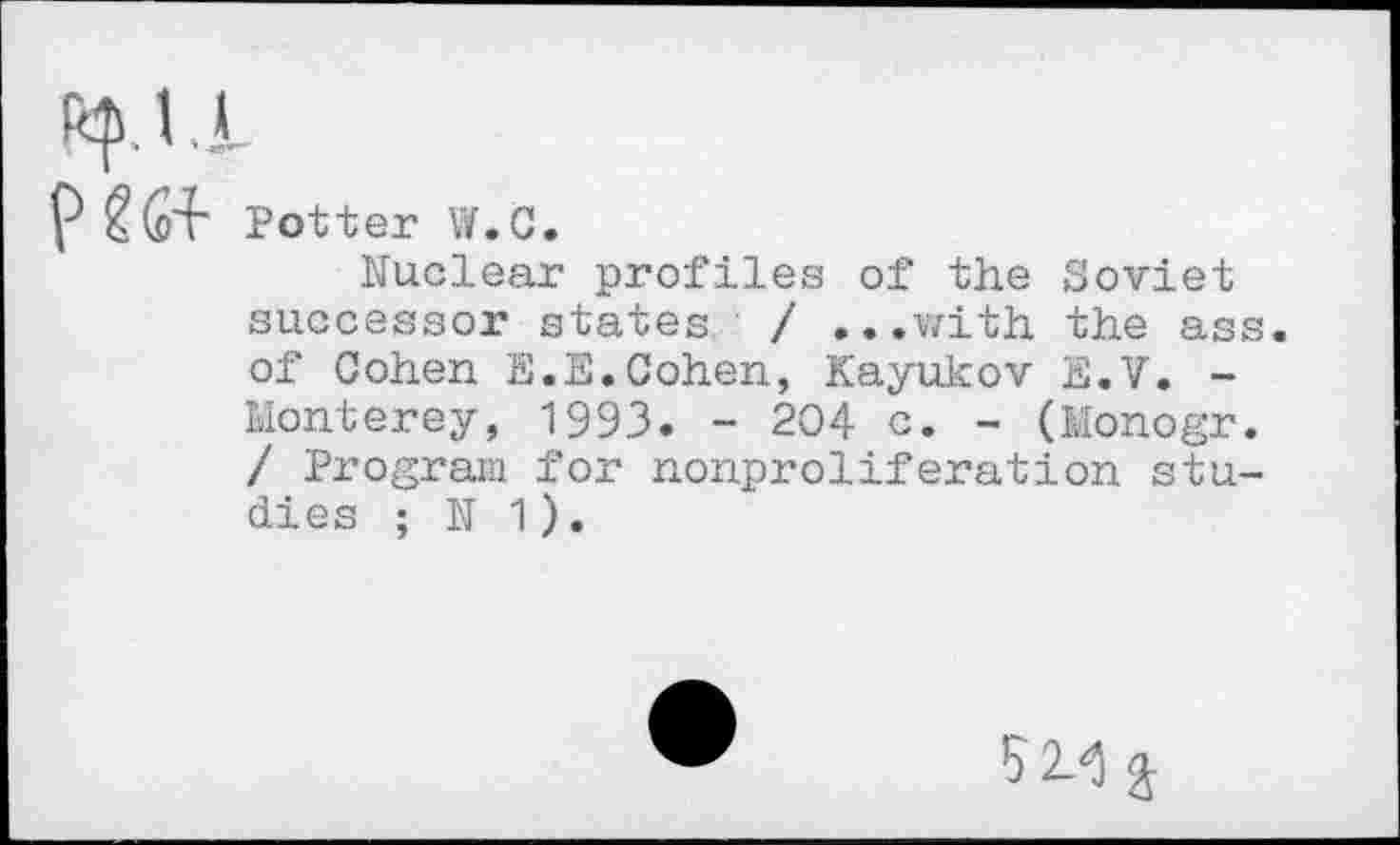 ﻿Potter W.C,
Nuclear profiles of the Soviet successor states / ...with the ass. of Cohen E.E.Cohen, Kayukov E.V. -Monterey, 1993. - 204 c. - (Monogr. / Program for nonproliferation studies ; N 1).
5 £